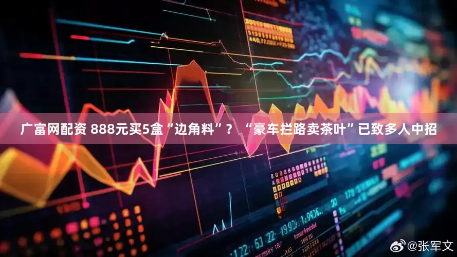 广富网配资 888元买5盒“边角料”？ “豪车拦路卖茶叶”已致多人中招