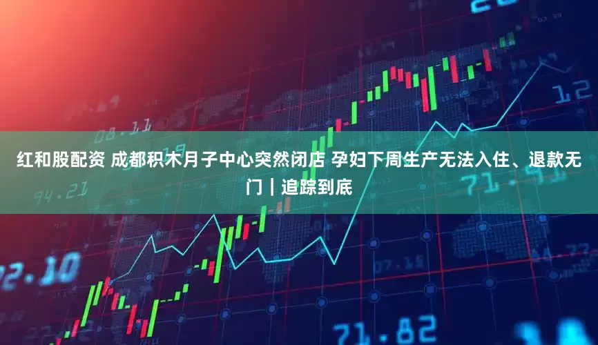 红和股配资 成都积木月子中心突然闭店 孕妇下周生产无法入住、退款无门｜追踪到底
