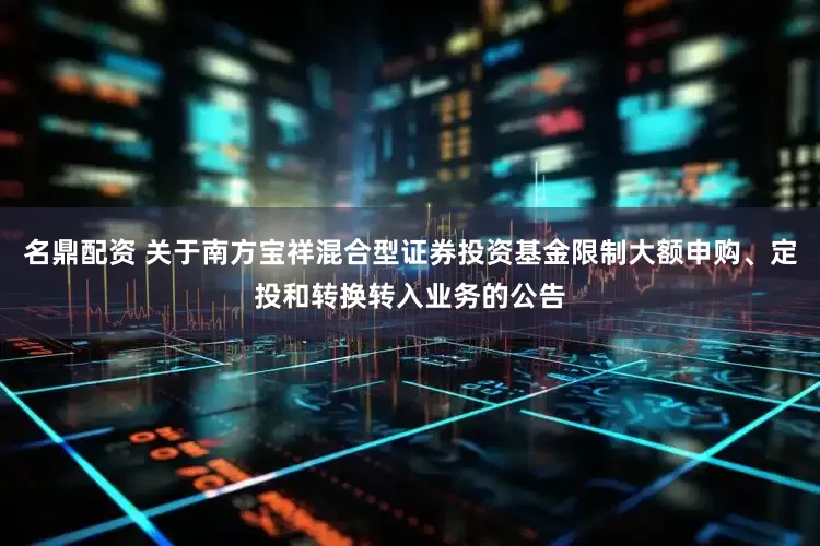 名鼎配资 关于南方宝祥混合型证券投资基金限制大额申购、定投和转换转入业务的公告