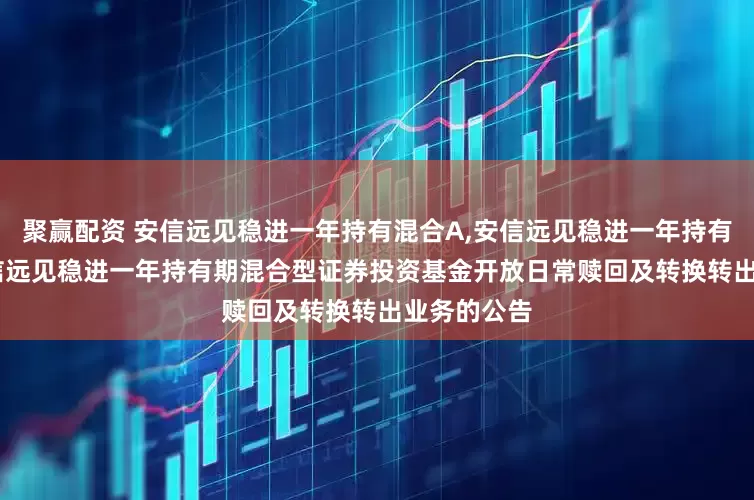 聚赢配资 安信远见稳进一年持有混合A,安信远见稳进一年持有混合C: 安信远见稳进一年持有期混合型证券投资基金开放日常赎回及转换转出业务的公告