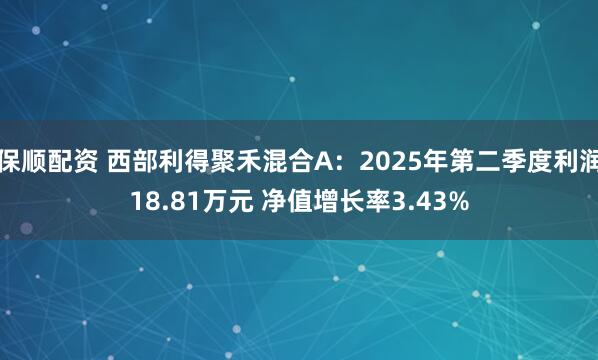 保顺配资 西部利得聚禾混合A：2025年第二季度利润18.81万元 净值增长率3.43%