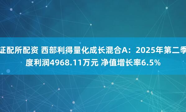 证配所配资 西部利得量化成长混合A：2025年第二季度利润4968.11万元 净值增长率6.5%