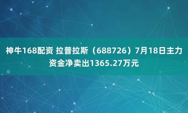 神牛168配资 拉普拉斯（688726）7月18日主力资金净卖出1365.27万元