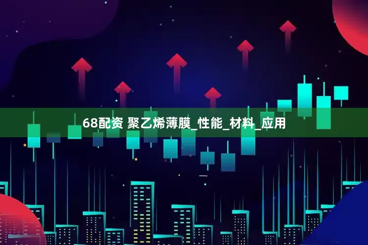 68配资 聚乙烯薄膜_性能_材料_应用