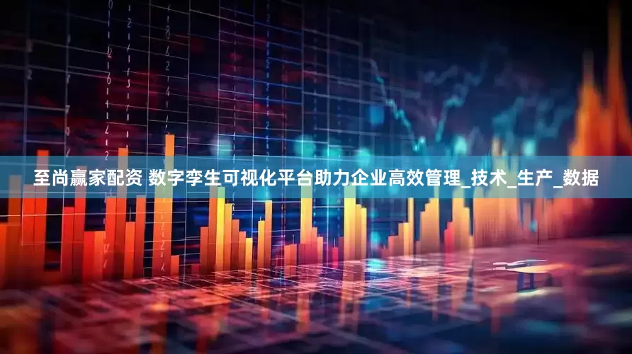 至尚赢家配资 数字孪生可视化平台助力企业高效管理_技术_生产_数据