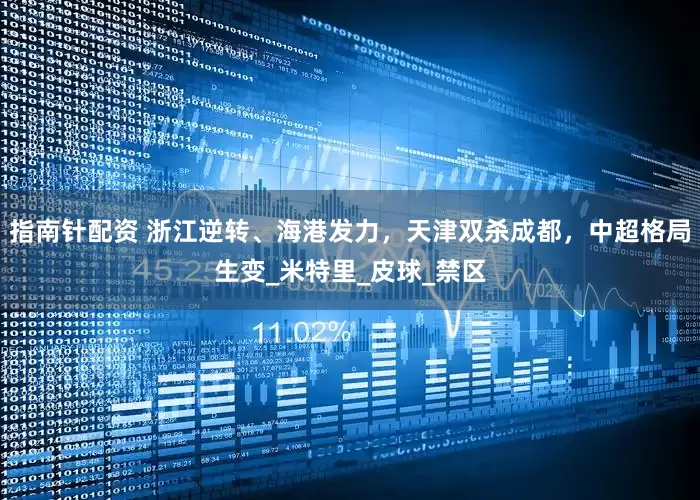 指南针配资 浙江逆转、海港发力，天津双杀成都，中超格局生变_米特里_皮球_禁区