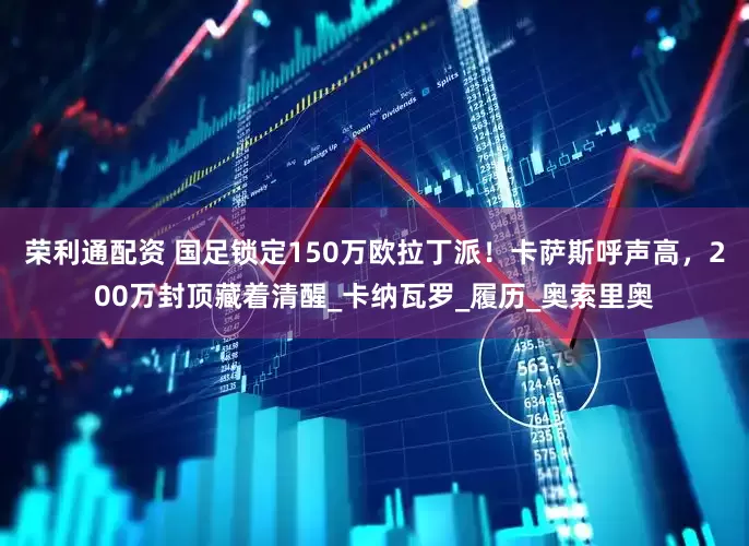 荣利通配资 国足锁定150万欧拉丁派！卡萨斯呼声高，200万封顶藏着清醒_卡纳瓦罗_履历_奥索里奥