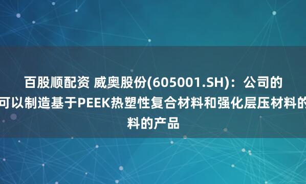 百股顺配资 威奥股份(605001.SH)：公司的设备可以制造基于PEEK热塑性复合材料和强化层压材料的产品