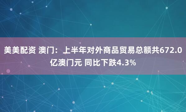 美美配资 澳门：上半年对外商品贸易总额共672.0亿澳门元 同比下跌4.3%