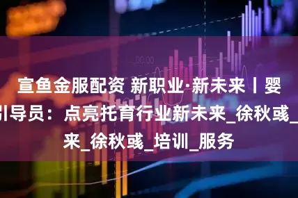 宣鱼金服配资 新职业·新未来丨婴幼儿发展引导员：点亮托育行业新未来_徐秋彧_培训_服务