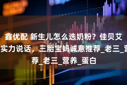 鑫优配 新生儿怎么选奶粉？佳贝艾特悦白用实力说话，三胎宝妈诚意推荐_老三_营养_蛋白
