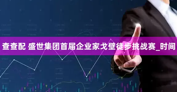 查查配 盛世集团首届企业家戈壁徒步挑战赛_时间