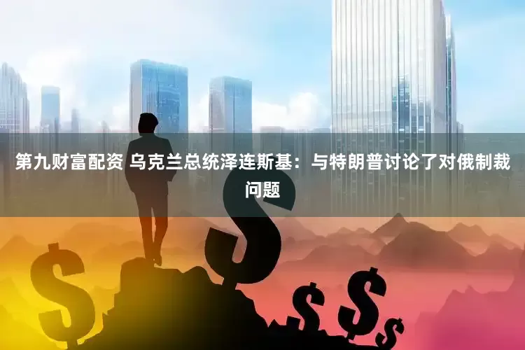 第九财富配资 乌克兰总统泽连斯基：与特朗普讨论了对俄制裁问题