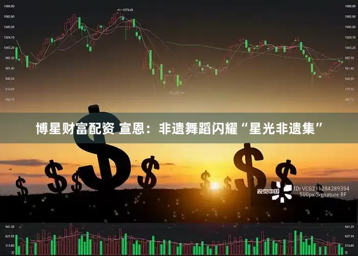 博星财富配资 宣恩：非遗舞蹈闪耀“星光非遗集”