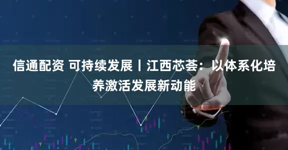 信通配资 可持续发展丨江西芯荟：以体系化培养激活发展新动能