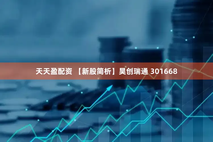 天天盈配资 【新股简析】昊创瑞通 301668