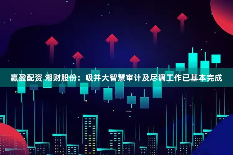 赢盈配资 湘财股份：吸并大智慧审计及尽调工作已基本完成