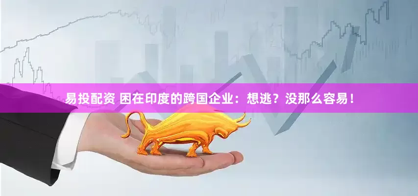 易投配资 困在印度的跨国企业：想逃？没那么容易！