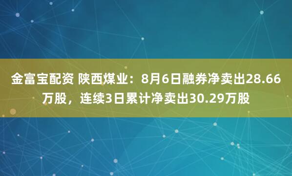 金富宝配资 陕西煤业：8月6日融券净卖出28.66万股，连续3日累计净卖出30.29万股