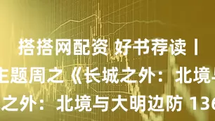 搭搭网配资 好书荐读丨 烽火长鉴主题周之《长城之外：北境与大明边防 1368