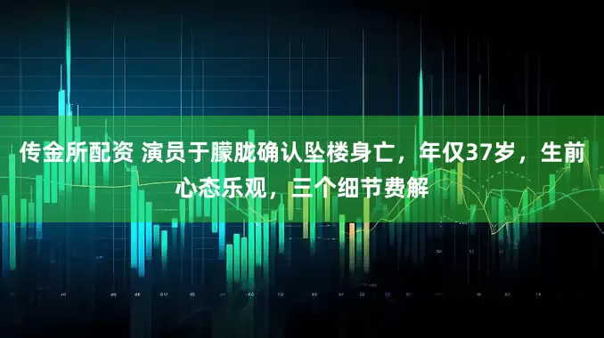 传金所配资 演员于朦胧确认坠楼身亡，年仅37岁，生前心态乐观，三个细节费解