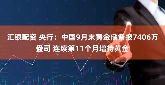 汇银配资 央行:中国9月末黄金储备报7406万盎司 连续第11个月增持黄金