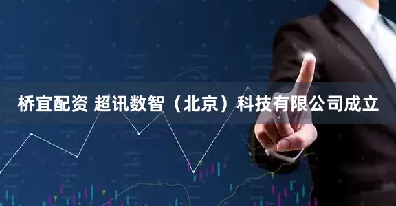 桥宜配资 超讯数智（北京）科技有限公司成立