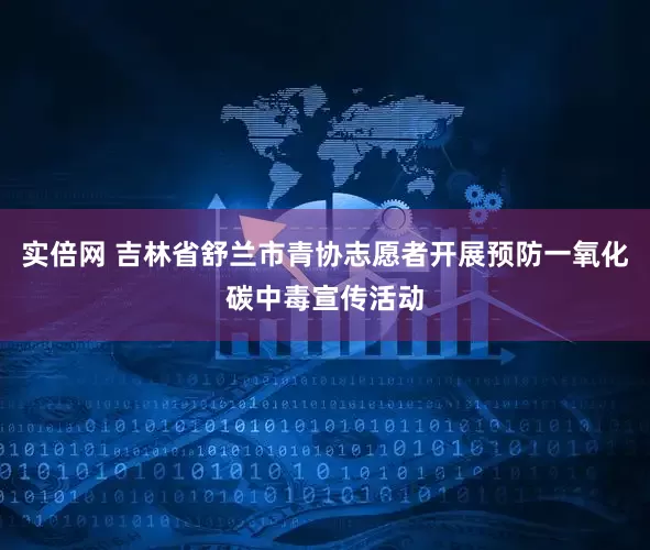 实倍网 吉林省舒兰市青协志愿者开展预防一氧化碳中毒宣传活动