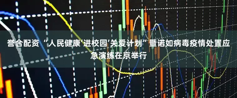 誉合配资 “人民健康‘进校园’关爱计划”暨诺如病毒疫情处置应急演练在京举行