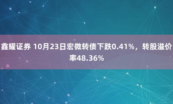 鑫耀证券 10月23日宏微转债下跌0.41%，转股溢价率48.36%