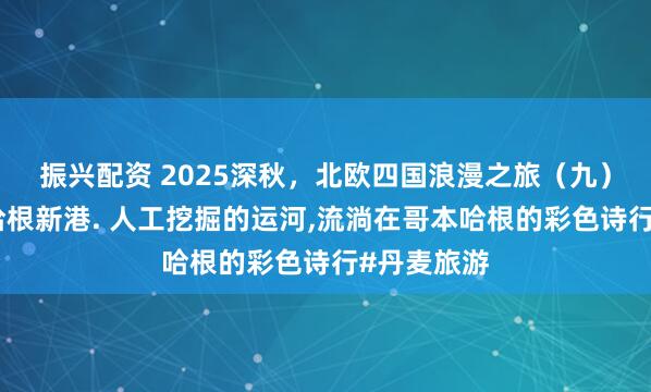 振兴配资 2025深秋，北欧四国浪漫之旅（九）丹麦哥本哈根新港. 人工挖掘的运河,流淌在哥本哈根的彩色诗行#丹麦旅游