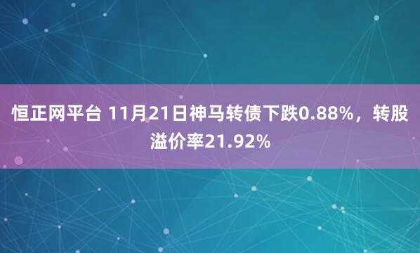 恒正网平台 11月21日神马转债下跌0.88%，转股溢价率21.92%