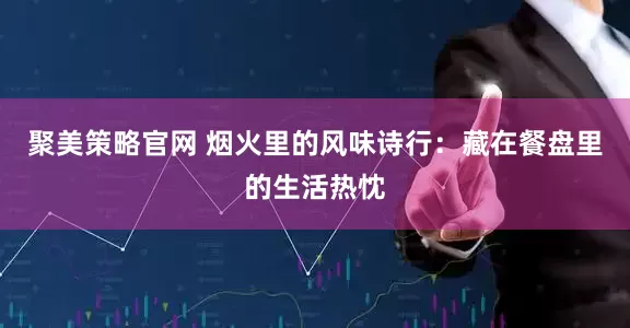 聚美策略官网 烟火里的风味诗行：藏在餐盘里的生活热忱