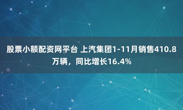 股票小额配资网平台 上汽集团1-11月销售410.8万辆，同比增长16.4%