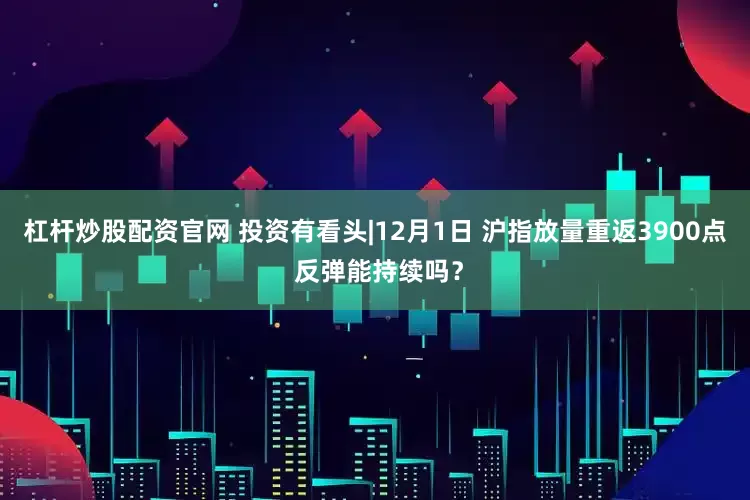 杠杆炒股配资官网 投资有看头|12月1日 沪指放量重返3900点 反弹能持续吗？