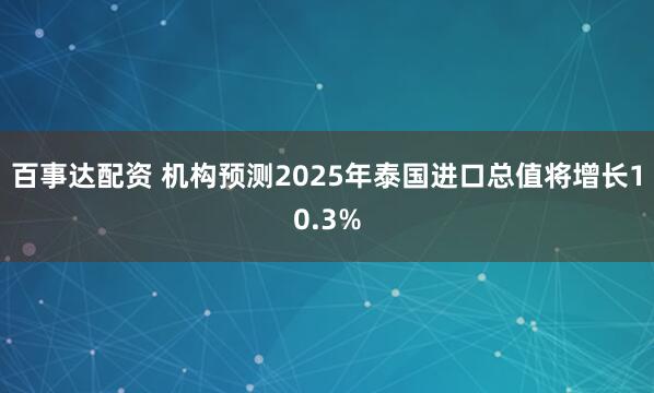 百事达配资 机构预测2025年泰国进口总值将增长10.3%