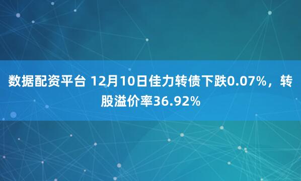 数据配资平台 12月10日佳力转债下跌0.07%，转股溢价率36.92%