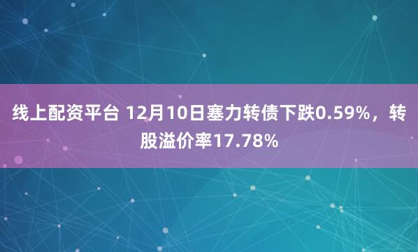 线上配资平台 12月10日塞力转债下跌0.59%，转股溢价率17.78%