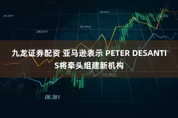 九龙证券配资 亚马逊表示 PETER DESANTIS将牵头组建新机构