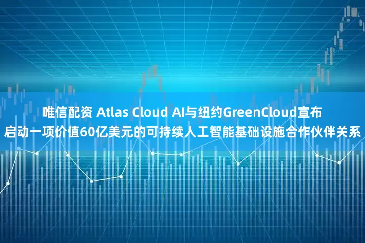 唯信配资 Atlas Cloud AI与纽约GreenCloud宣布启动一项价值60亿美元的可持续人工智能基础设施合作伙伴关系
