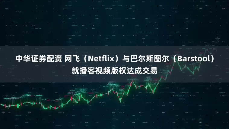 中华证券配资 网飞（Netflix）与巴尔斯图尔（Barstool）就播客视频版权达成交易