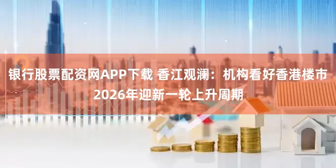 银行股票配资网APP下载 香江观澜：机构看好香港楼市2026年迎新一轮上升周期