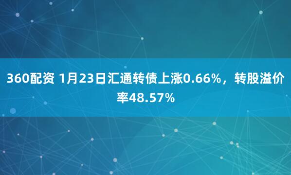 360配资 1月23日汇通转债上涨0.66%,转股溢价率48.57%