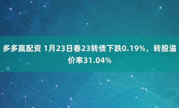 多多赢配资 1月23日春23转债下跌0.19%，转股溢价率31.04%