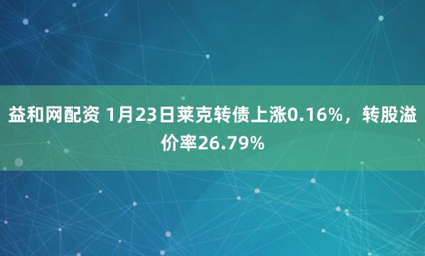 益和网配资 1月23日莱克转债上涨0.16%，转股溢价率26.79%