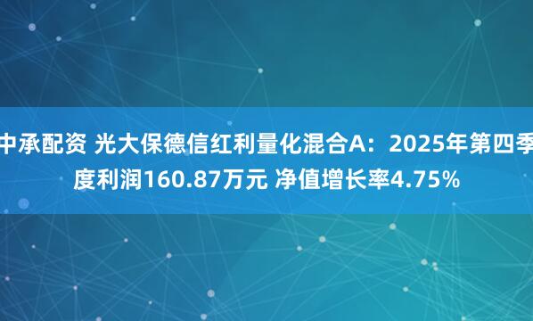 中承配资 光大保德信红利量化混合A：2025年第四季度利润160.87万元 净值增长率4.75%