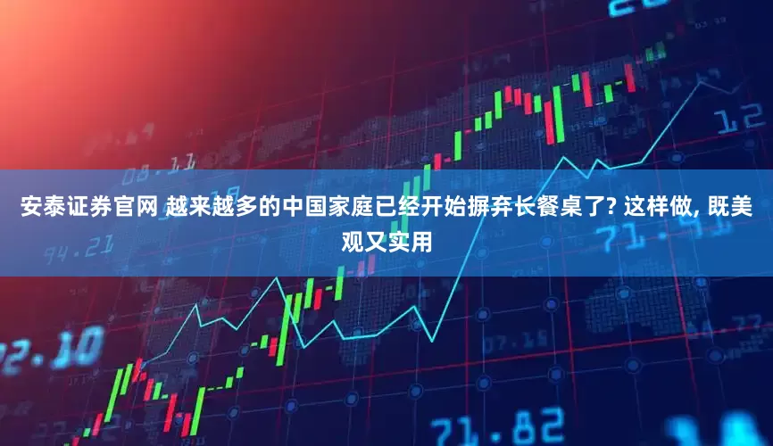安泰证券官网 越来越多的中国家庭已经开始摒弃长餐桌了? 这样做, 既美观又实用