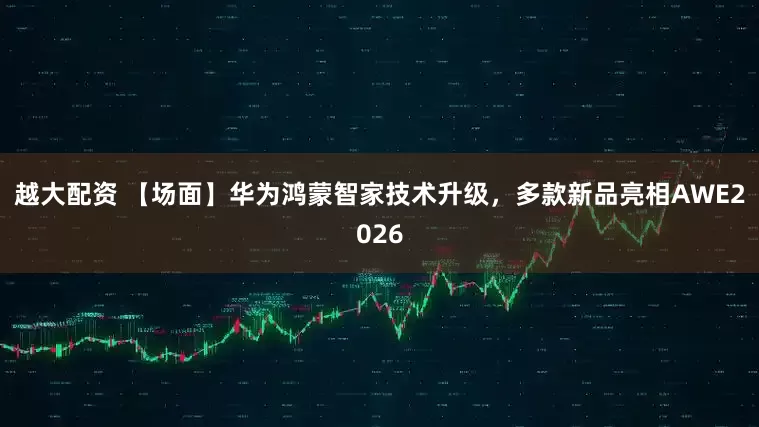 越大配资 【场面】华为鸿蒙智家技术升级，多款新品亮相AWE2026