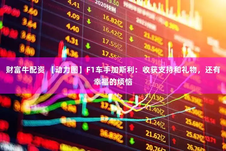 财富牛配资 【动力图】F1车手加斯利：收获支持和礼物，还有幸福的烦恼