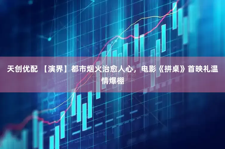 天创优配 【演界】都市烟火治愈人心，电影《拼桌》首映礼温情爆棚